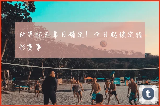 世界杯开幕日确定！今日起锁定精彩赛事