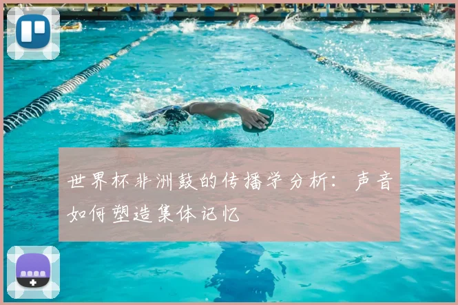 世界杯非洲鼓的传播学分析：声音如何塑造集体记忆