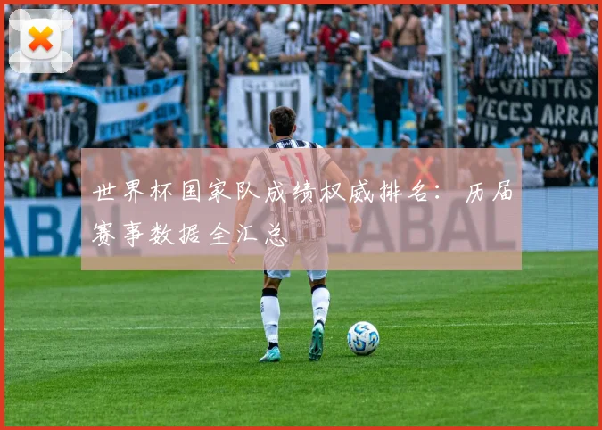 世界杯国家队成绩权威排名:历届赛事数据全汇总