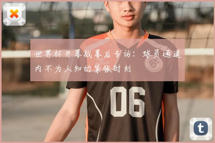 世界杯开幕战幕后专访:球员通道内不为人知的紧张时刻