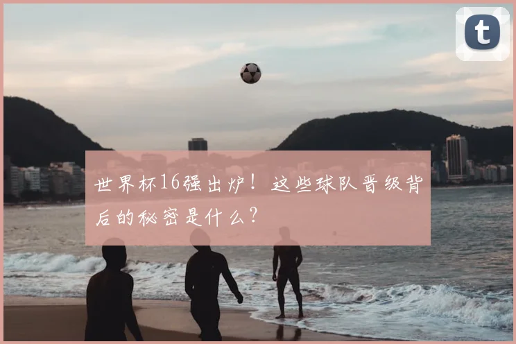 世界杯16强出炉!这些球队晋级背后的秘密是什么?