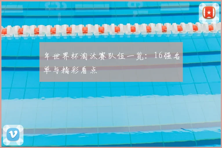年世界杯淘汰赛队伍一览：16强名单与精彩看点