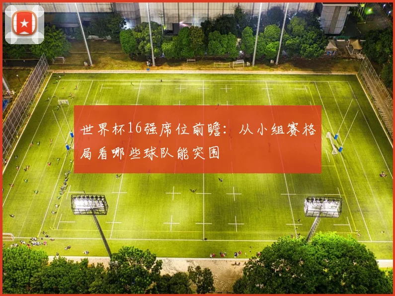 世界杯16强席位前瞻:从小组赛格局看哪些球队能突围