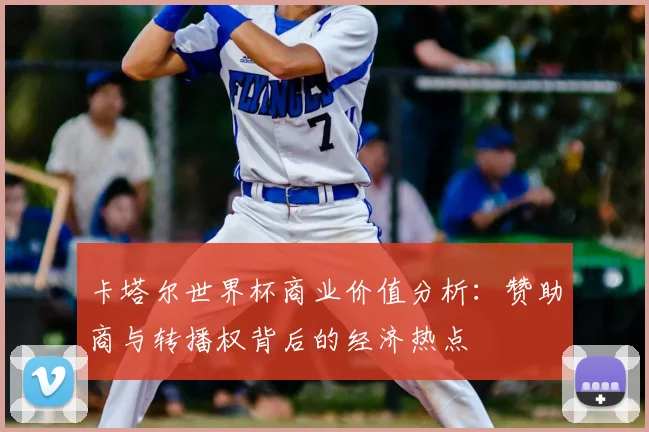 卡塔尔世界杯商业价值分析：赞助商与转播权背后的经济热点