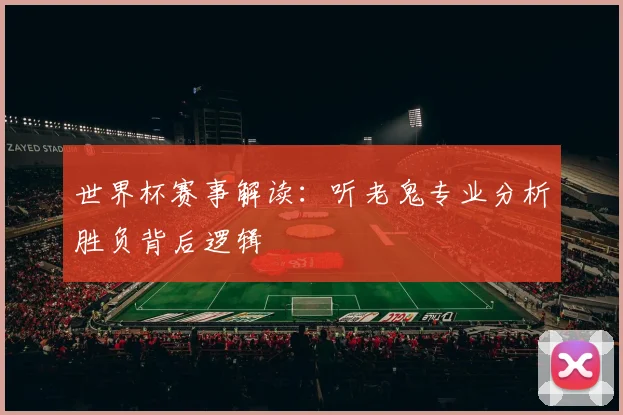 世界杯赛事解读：听老鬼专业分析胜负背后逻辑