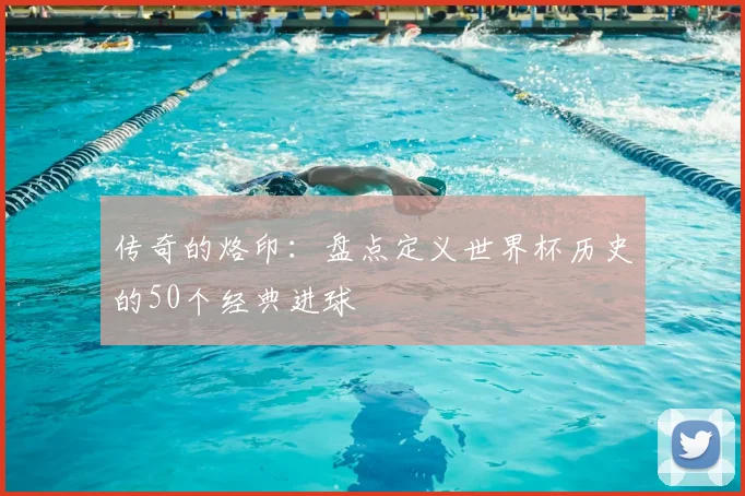 传奇的烙印:盘点定义世界杯历史的50个经典进球