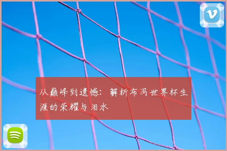 从巅峰到遗憾：解析布冯世界杯生涯的荣耀与泪水