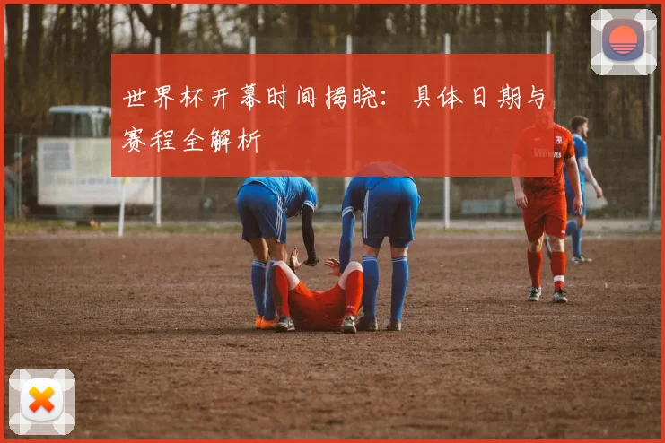 世界杯开幕时间揭晓：具体日期与赛程全解析