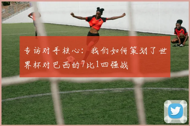 专访对手核心：我们如何策划了世界杯对巴西的7比1四强战